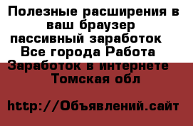 Полезные расширения в ваш браузер (пассивный заработок) - Все города Работа » Заработок в интернете   . Томская обл.